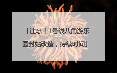 注意！1号线八角游乐园封站改造，持续时间