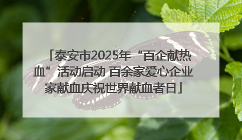 泰安市2025年“百企献热血”活动启动 百余家爱心企业家献血庆祝世界献血者日