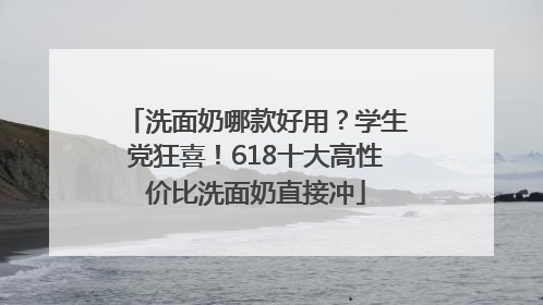 洗面奶哪款好用？学生党狂喜！618十大高性价比洗面奶直接冲
