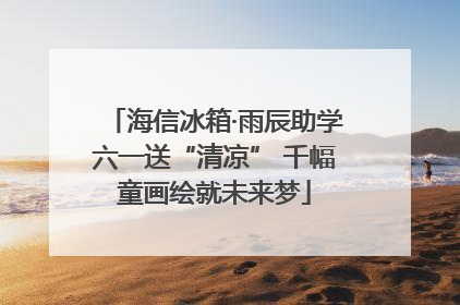 海信冰箱·雨辰助学六一送“清凉” 千幅童画绘就未来梦