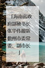 海南省政府副秘书长张华伟履新儋州市委常委、副市长