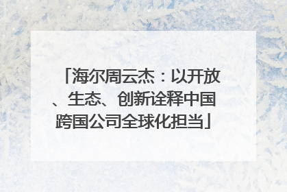 海尔周云杰：以开放、生态、创新诠释中国跨国公司全球化担当