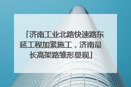 济南工业北路快速路东延工程加紧施工，济南最长高架路雏形显现