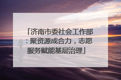 济南市委社会工作部：聚资源成合力，志愿服务赋能基层治理