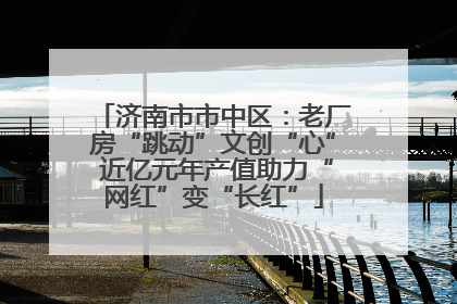 济南市市中区：老厂房“跳动”文创“心” 近亿元年产值助力“网红”变“长红”