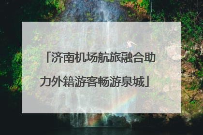 济南机场航旅融合助力外籍游客畅游泉城