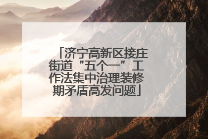 济宁高新区接庄街道“五个一”工作法集中治理装修期矛盾高发问题