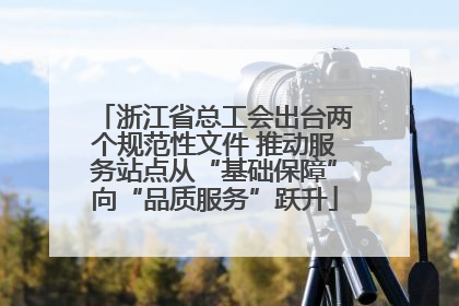 浙江省总工会出台两个规范性文件 推动服务站点从“基础保障”向“品质服务”跃升
