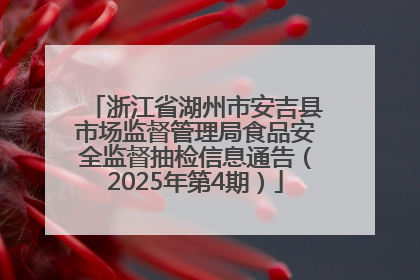 浙江省湖州市安吉县市场监督管理局食品安全监督抽检信息通告（2025年第4期）