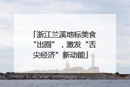 浙江兰溪地标美食“出圈”，激发“舌尖经济”新动能