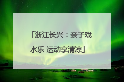 浙江长兴：亲子戏水乐 运动享清凉