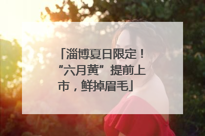 淄博夏日限定！“六月黄”提前上市，鲜掉眉毛