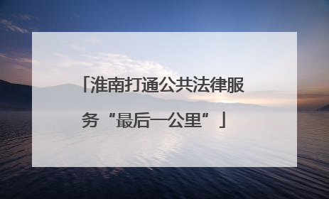 淮南打通公共法律服务“最后一公里”