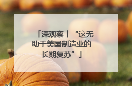 深观察丨“这无助于美国制造业的长期复苏”