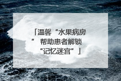 温馨“水果病房” 帮助患者解锁“记忆迷宫”