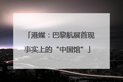 港媒：巴黎航展首现事实上的“中国馆”