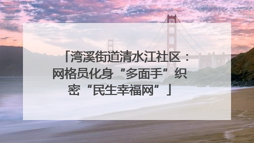 湾溪街道清水江社区：网格员化身“多面手”织密“民生幸福网”