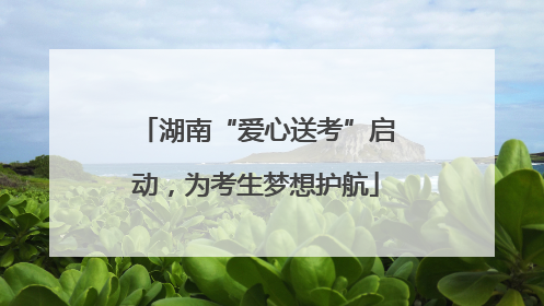 湖南“爱心送考”启动，为考生梦想护航