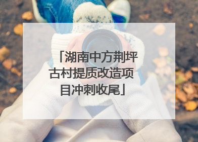湖南中方荆坪古村提质改造项目冲刺收尾
