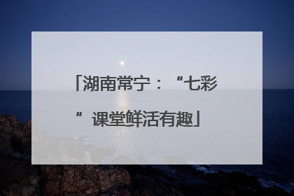 湖南常宁：“七彩”课堂鲜活有趣