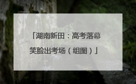 湖南新田：高考落幕 笑脸出考场（组图）