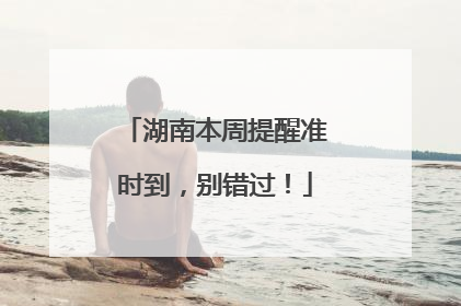 湖南本周提醒准时到，别错过！