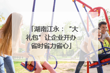 湖南江永：“大礼包”让企业开办省时省力省心