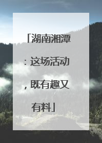 湖南湘潭：这场活动，既有趣又有料