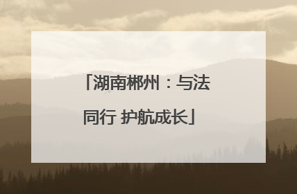 湖南郴州：与法同行 护航成长