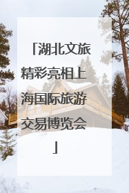 湖北文旅精彩亮相上海国际旅游交易博览会