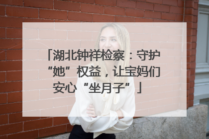 湖北钟祥检察：守护“她”权益，让宝妈们安心“坐月子”