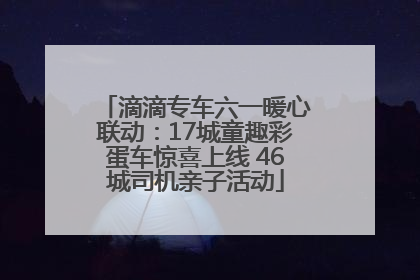 滴滴专车六一暖心联动：17城童趣彩蛋车惊喜上线 46城司机亲子活动