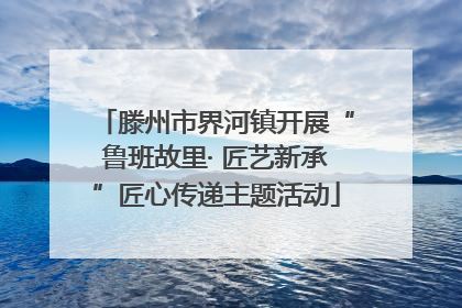 滕州市界河镇开展“鲁班故里· 匠艺新承”匠心传递主题活动