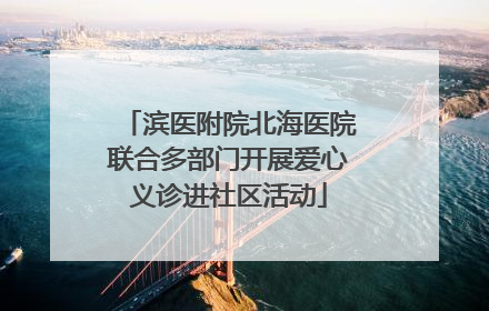 滨医附院北海医院联合多部门开展爱心义诊进社区活动