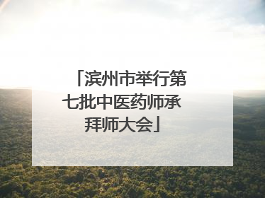 滨州市举行第七批中医药师承拜师大会