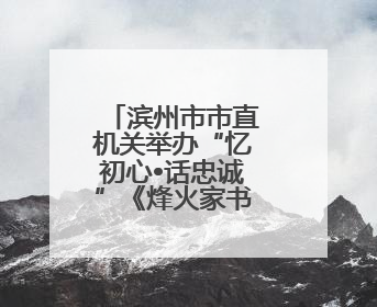 滨州市市直机关举办“忆初心•话忠诚”《烽火家书》展演活动