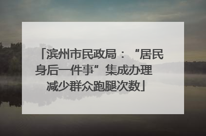滨州市民政局：“居民身后一件事”集成办理 减少群众跑腿次数