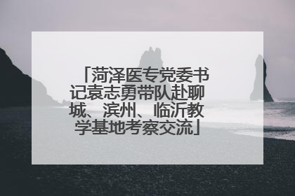 菏泽医专党委书记袁志勇带队赴聊城、滨州、临沂教学基地考察交流
