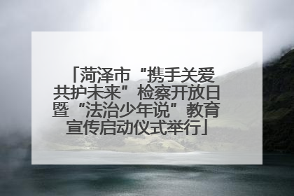 菏泽市“携手关爱 共护未来”检察开放日暨“法治少年说”教育宣传启动仪式举行
