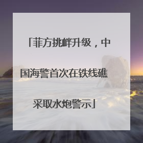 菲方挑衅升级，中国海警首次在铁线礁采取水炮警示
