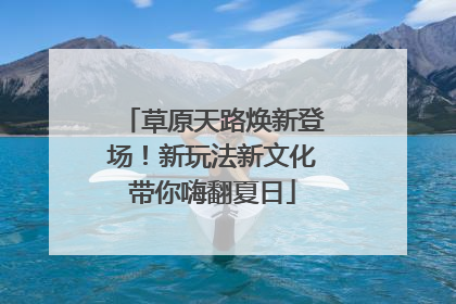 草原天路焕新登场！新玩法新文化带你嗨翻夏日