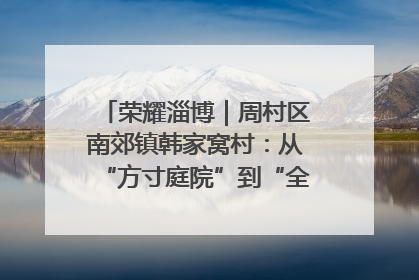 荣耀淄博｜周村区南郊镇韩家窝村：从“方寸庭院”到“全域文明”，乡村振兴的“美学革命”