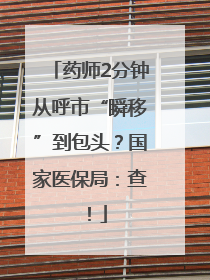 药师2分钟从呼市“瞬移”到包头？国家医保局：查！