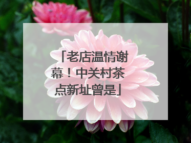 老店温情谢幕！中关村茶点新址曾是