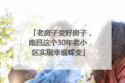 老房子变好房子，南昌这个30年老小区实现幸福蝶变