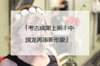 考古成果上新！中国龙再添新形象