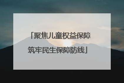 聚焦儿童权益保障 筑牢民生保障防线