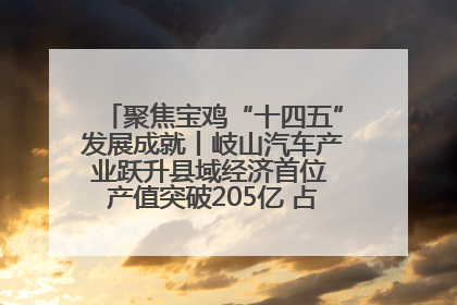 聚焦宝鸡“十四五”发展成就丨岐山汽车产业跃升县域经济首位 产值突破205亿 占规上工业75%