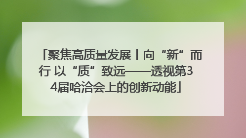 聚焦高质量发展丨向“新”而行 以“质”致远——透视第34届哈洽会上的创新动能