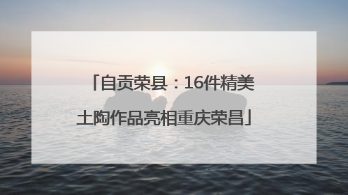 自贡荣县：16件精美土陶作品亮相重庆荣昌